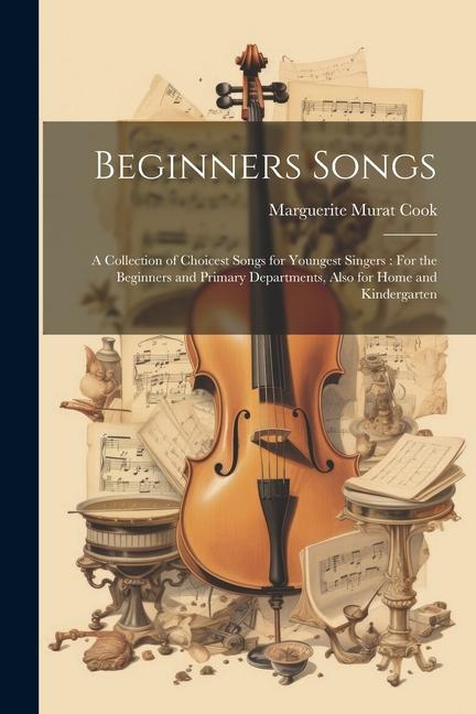 Beginners Songs: A Collection of Choicest Songs for Youngest Singers: For the Beginners and Primary Departments Also for Home and Kind