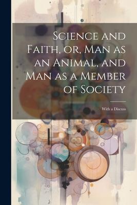 Science and Faith or Man as an Animal and man as a Member of Society [microform]: With a Discuss