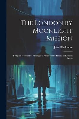 The London by Moonlight Mission: Being an Account of Midnight Cruises on the Streets of London Durin