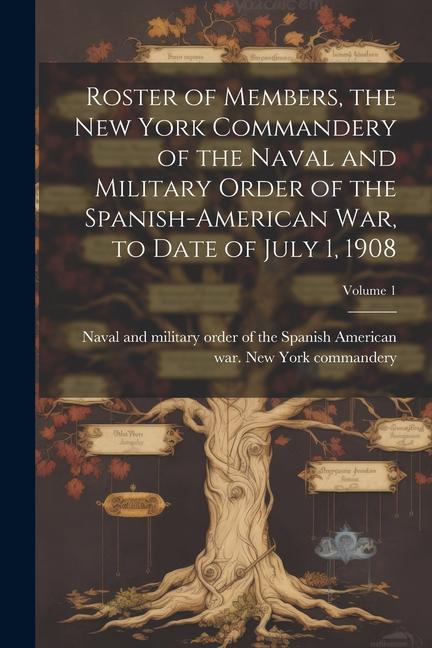 Roster of Members the New York Commandery of the Naval and Military Order of the Spanish-American war to Date of July 1 1908; Volume 1