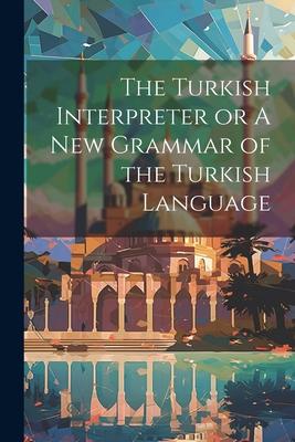 The Turkish Interpreter or A New Grammar of the Turkish Language