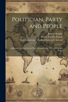 Politician Party and People; Addresses Delivered in the Page Lecture Series 1912 Before the Senio