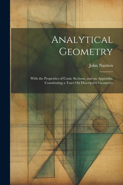 Analytical Geometry: With the Properties of Conic Sections and an Appendix Constituting a Tract On Descriptive Geometry