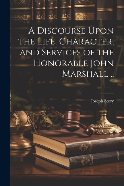 A Discourse Upon the Life Character and Services of the Honorable John Marshall ..
