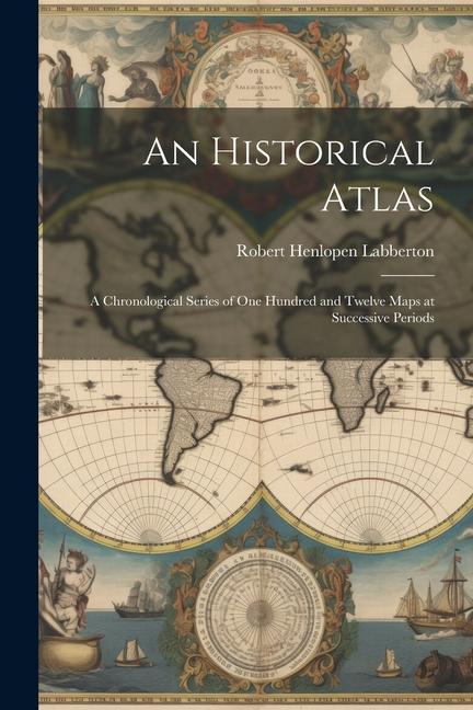 An Historical Atlas: A Chronological Series of One Hundred and Twelve Maps at Successive Periods