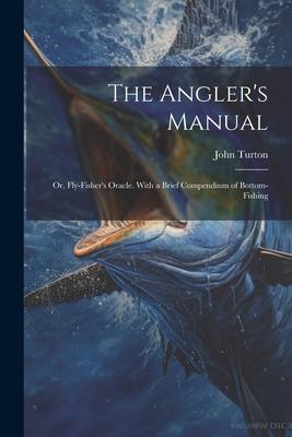 The Angler‘s Manual; or Fly-Fisher‘s Oracle. With a Brief Compendium of Bottom-Fishing