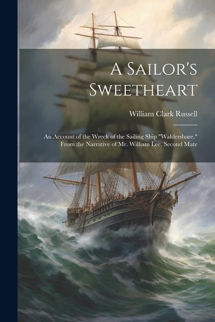 A Sailor‘s Sweetheart: An Account of the Wreck of the Sailing Ship Waldershare. From the Narrative of Mr. William Lee Second Mate