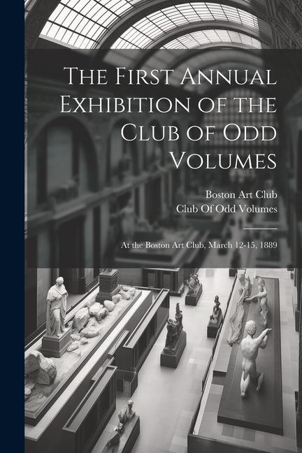 The First Annual Exhibition of the Club of Odd Volumes: At the Boston Art Club March 12-15 1889