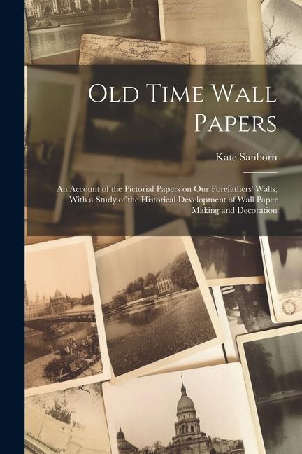 Old Time Wall Papers; an Account of the Pictorial Papers on our Forefathers‘ Walls With a Study of the Historical Development of Wall Paper Making an