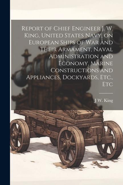 Report of Chief Engineer J. W. King United States Navy on European Ships of war and Their Armament Naval Administration and Economy Marine Constru