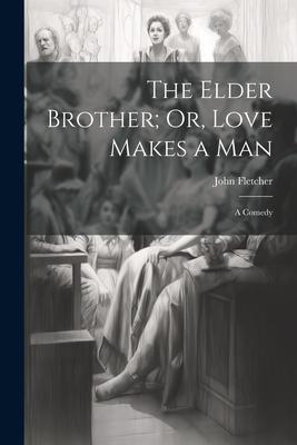 The Elder Brother; Or Love Makes a Man: A Comedy