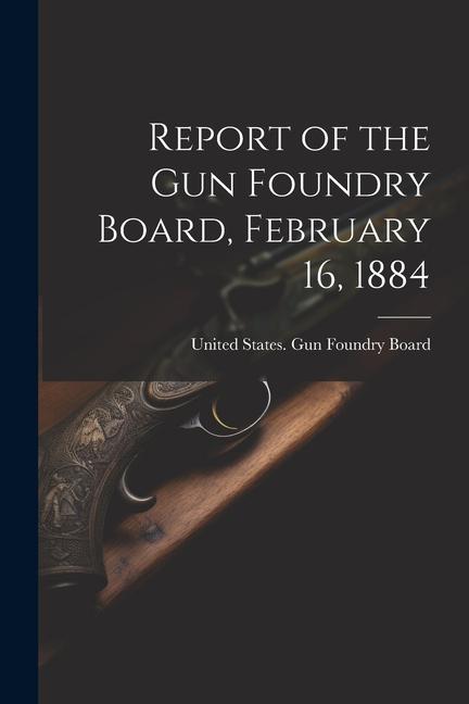 Report of the Gun Foundry Board February 16 1884