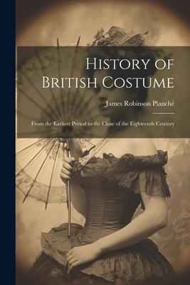 History of British Costume: From the Earliest Period to the Close of the Eighteenth Century