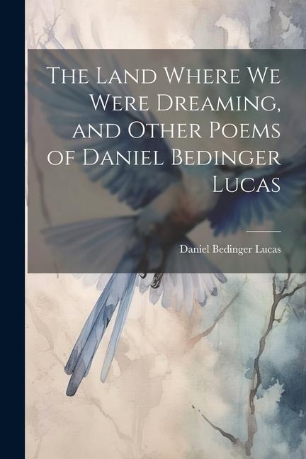 The Land Where we Were Dreaming and Other Poems of Daniel Bedinger Lucas