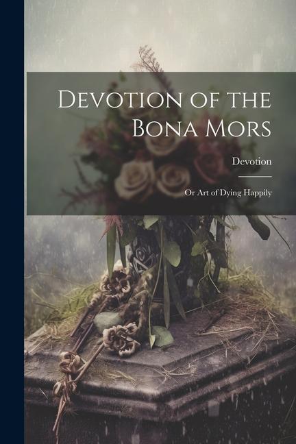 Devotion of the Bona Mors; Or Art of Dying Happily
