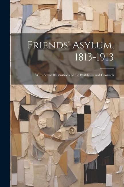 Friends‘ Asylum 1813-1913: With Some Illustrations of the Buildings and Grounds