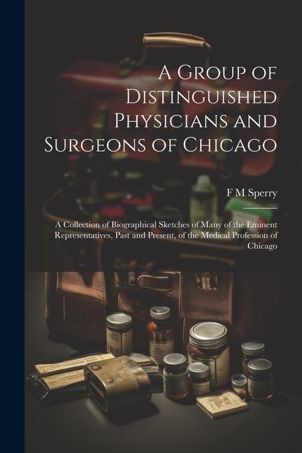 A Group of Distinguished Physicians and Surgeons of Chicago; a Collection of Biographical Sketches of Many of the Eminent Representatives Past and Pr