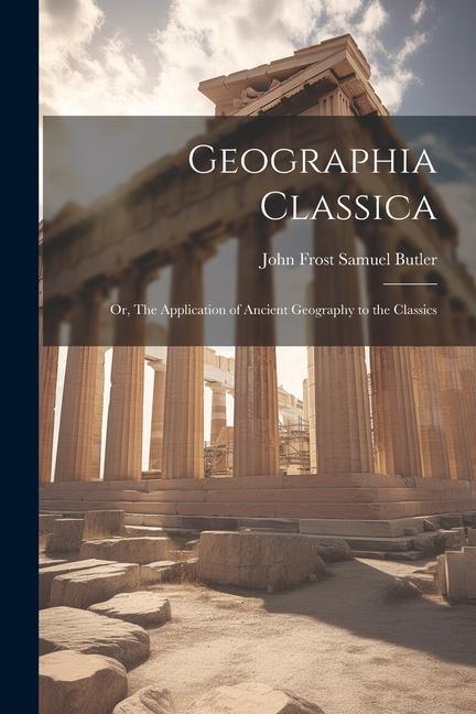 Geographia Classica: Or The Application of Ancient Geography to the Classics
