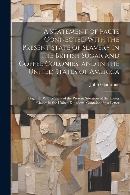 A Statement of Facts Connected With the Present State of Slavery in the British Sugar and Coffee Colonies and in the United States of America: Togeth