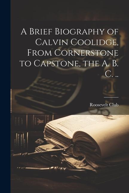A Brief Biography of Calvin Coolidge From Cornerstone to Capstone the A. B. C. ..