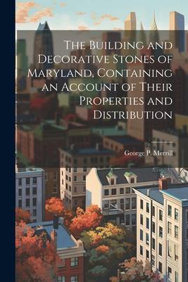 The Building and Decorative Stones of Maryland Containing an Account of Their Properties and Distribution