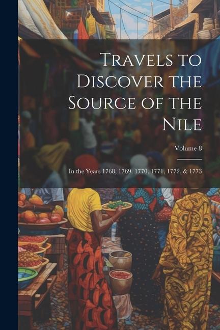 Travels to Discover the Source of the Nile: In the Years 1768 1769 1770 1771 1772 & 1773; Volume 8