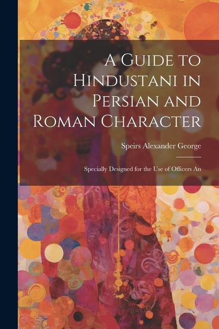 A Guide to Hindustani in Persian and Roman Character: Specially ed for the use of Officers An