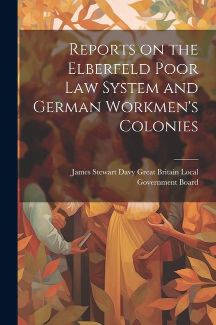 Reports on the Elberfeld Poor Law System and German Workmen‘s Colonies