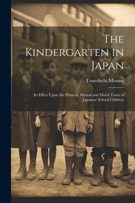 The Kindergarten in Japan; its Effect Upon the Physical Mental and Moral Traits of Japanese School Children