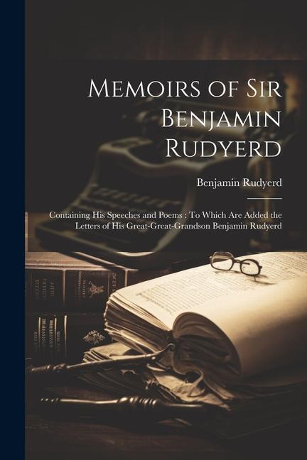 Memoirs of Sir Benjamin Rudyerd: Containing His Speeches and Poems: To Which Are Added the Letters of His Great-Great-Grandson Benjamin Rudyerd