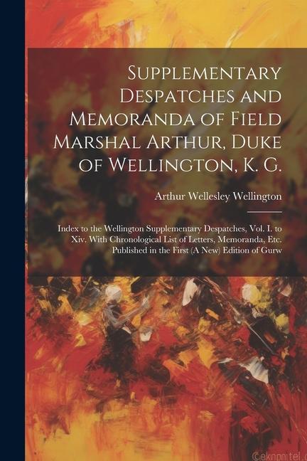 Supplementary Despatches and Memoranda of Field Marshal Arthur Duke of Wellington K. G.: Index to the Wellington Supplementary Despatches Vol. I. t