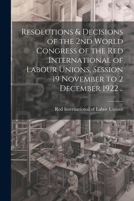 Resolutions & Decisions of the 2nd World Congress of the Red International of Labour Unions Session 19 November to 2 December 1922 ..
