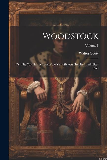 Woodstock; or The Cavalier. A Tale of the Year Sixteen Hundred and Fifty-one; Volume I