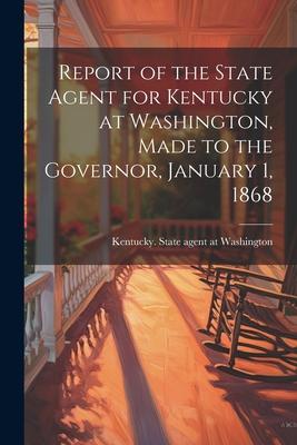 Report of the State Agent for Kentucky at Washington Made to the Governor January 1 1868