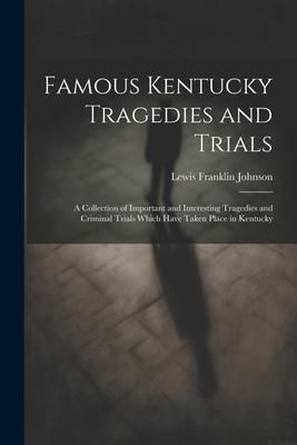 Famous Kentucky Tragedies and Trials: A Collection of Important and Interesting Tragedies and Criminal Trials Which Have Taken Place in Kentucky