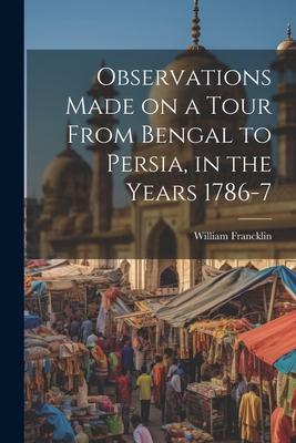 Observations Made on a Tour From Bengal to Persia in the Years 1786-7