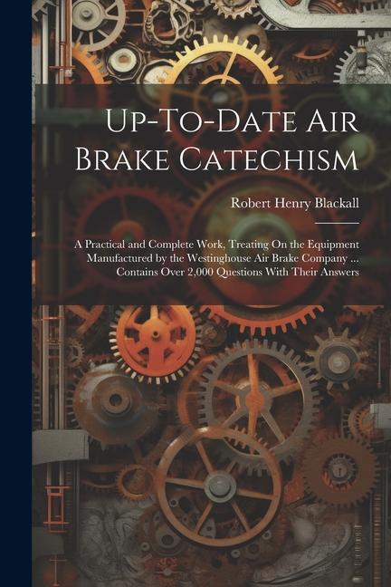 Up-To-Date Air Brake Catechism: A Practical and Complete Work Treating On the Equipment Manufactured by the Westinghouse Air Brake Company ... Contai