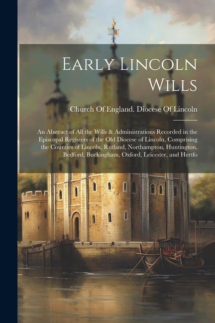 Early Lincoln Wills: An Abstract of All the Wills & Administrations Recorded in the Episcopal Registers of the Old Diocese of Lincoln Comp