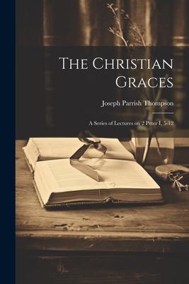 The Christian Graces: A Series of Lectures on 2 Peter I 5-12