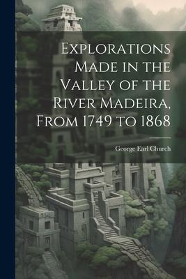 Explorations Made in the Valley of the River Madeira From 1749 to 1868