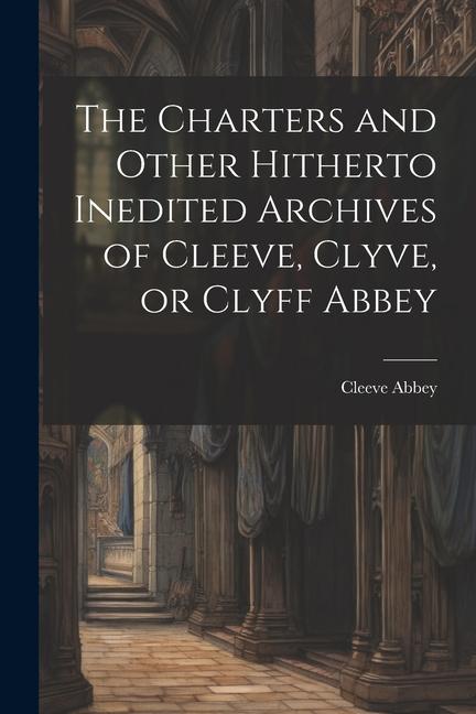 The Charters and Other Hitherto Inedited Archives of Cleeve Clyve or Clyff Abbey