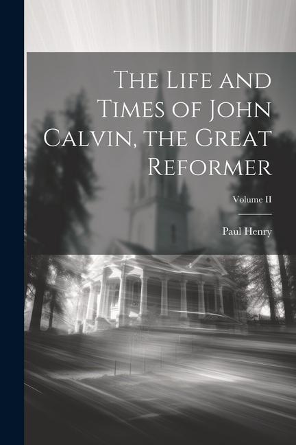 The Life and Times of John Calvin the Great Reformer; Volume II