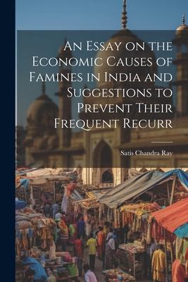An Essay on the Economic Causes of Famines in India and Suggestions to Prevent Their Frequent Recurr