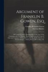 Argument of Franklin B. Gowen Esq: Of Counsel for the Commonwealth in the Case of the Commonwealth Vs. Thomas Munley Indicted in the Court of Oyer