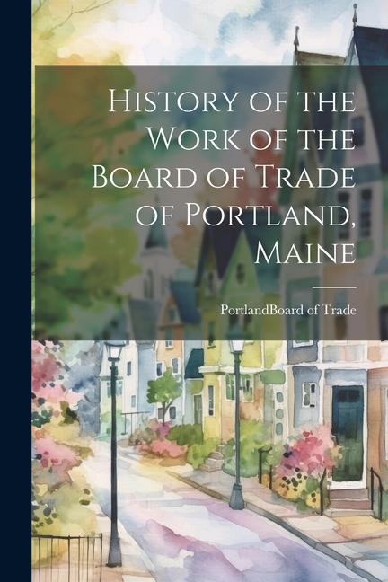 History of the Work of the Board of Trade of Portland Maine