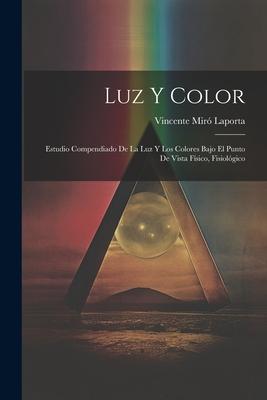 Luz y Color: Estudio Compendiado de la luz y los Colores Bajo el Punto de Vista Físico Fisiológico