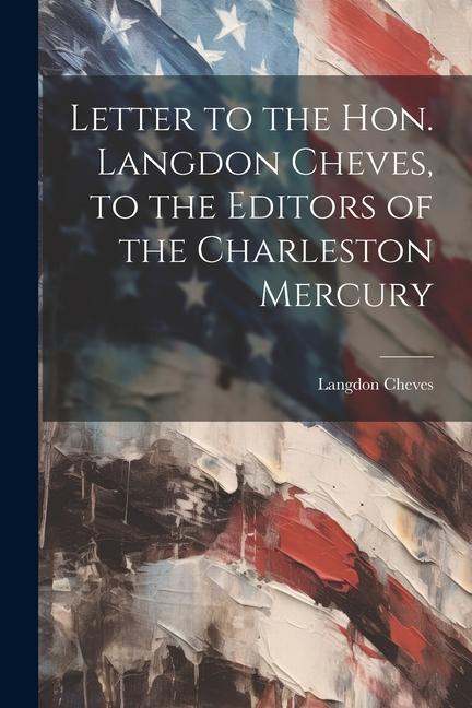 Letter to the Hon. Langdon Cheves to the Editors of the Charleston Mercury