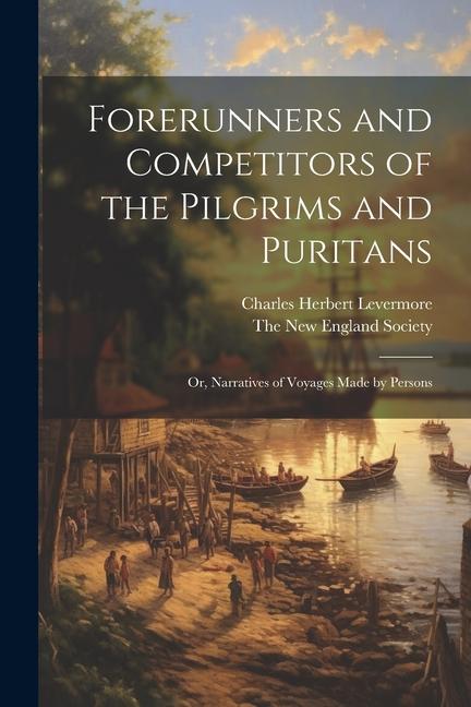 Forerunners and Competitors of the Pilgrims and Puritans; or Narratives of Voyages Made by Persons