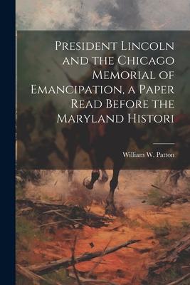 President Lincoln and the Chicago Memorial of Emancipation a Paper Read Before the Maryland Histori