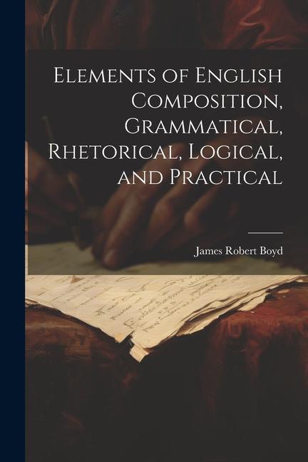 Elements of English Composition Grammatical Rhetorical Logical and Practical